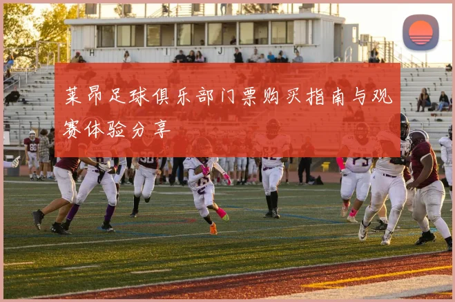 莱昂足球俱乐部门票购买指南与观赛体验分享