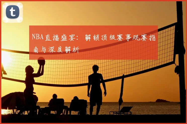 NBA直播盛宴：解锁顶级赛事观赛指南与深度解析