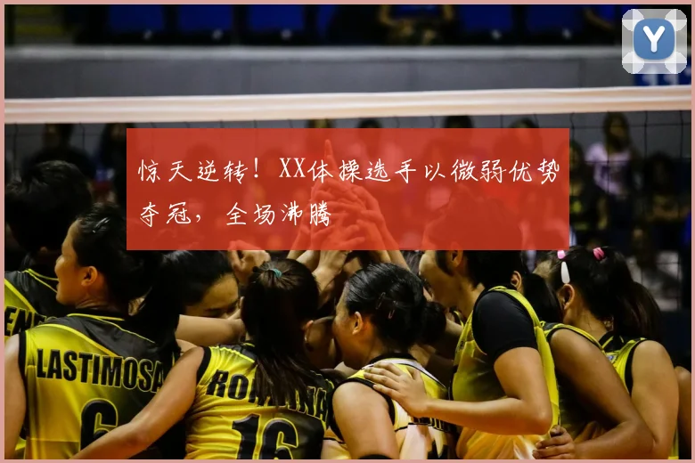 惊天逆转!XX体操选手以微弱优势夺冠,全场沸腾