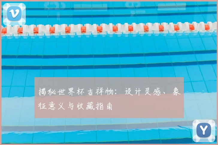 揭秘世界杯吉祥物:设计灵感、象征意义与收藏指南