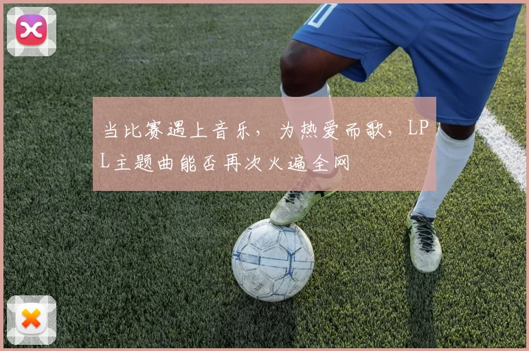 当比赛遇上音乐，为热爱而歌，LPL主题曲能否再次火遍全网