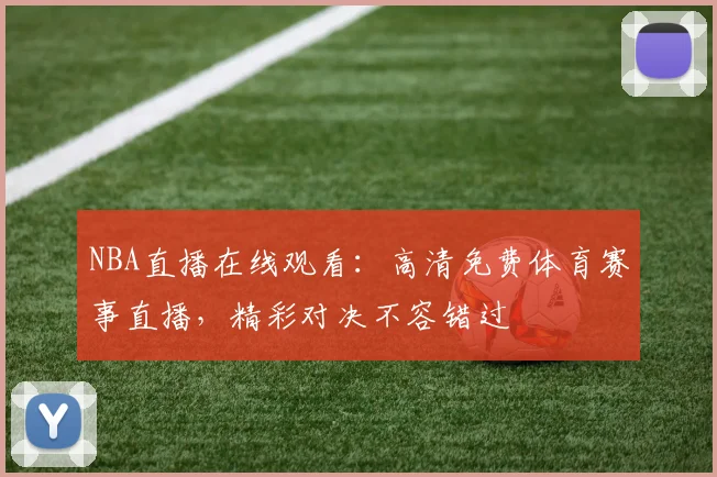 NBA直播在线观看:高清免费体育赛事直播,精彩对决不容错过