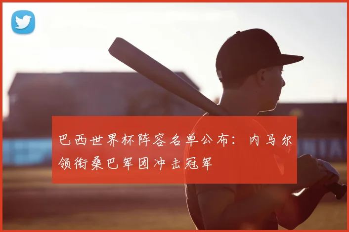 巴西世界杯阵容名单公布:内马尔领衔桑巴军团冲击冠军