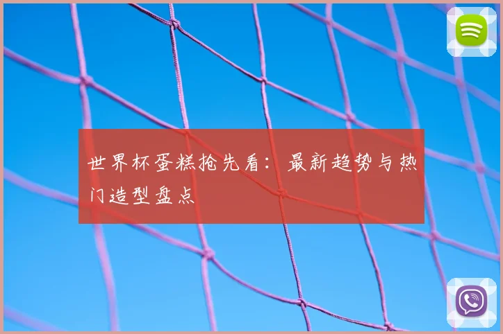 世界杯蛋糕抢先看：最新趋势与热门造型盘点
