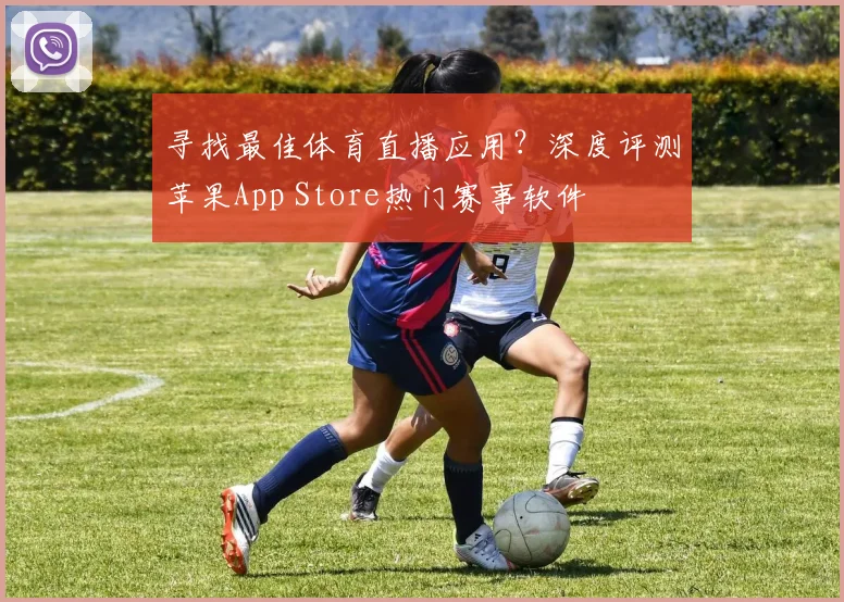 寻找最佳体育直播应用?深度评测苹果App Store热门赛事软件