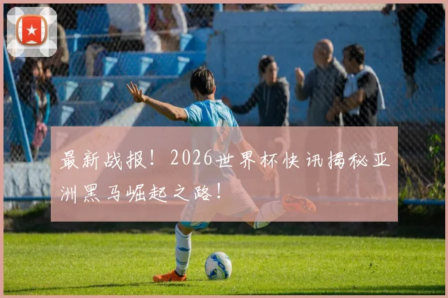 最新战报！2026世界杯快讯揭秘亚洲黑马崛起之路！