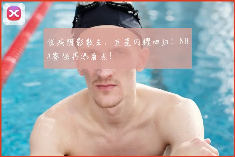 伤病阴影散去，巨星闪耀回归！NBA赛场再添看点！