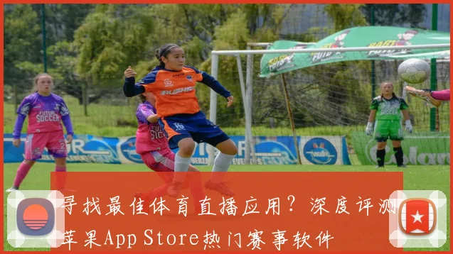 寻找最佳体育直播应用？深度评测苹果App Store热门赛事软件