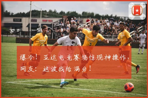 爆冷!亚运电竞赛场惊现神操作,网友:这波我给满分!