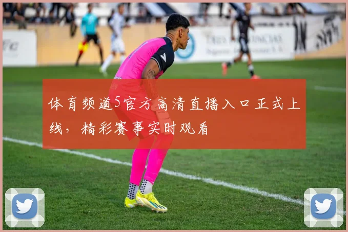 体育频道5官方高清直播入口正式上线,精彩赛事实时观看