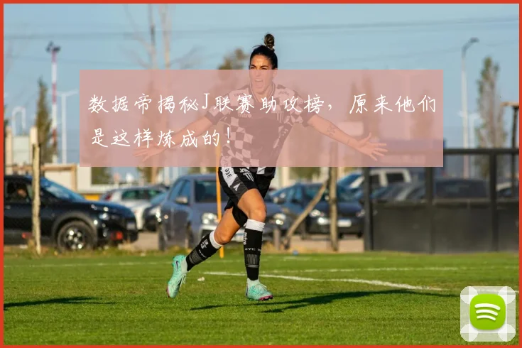 数据帝揭秘J联赛助攻榜,原来他们是这样炼成的!