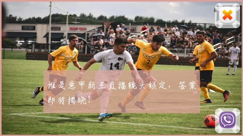 谁是意甲新王直播镜头锁定，答案即将揭晓！