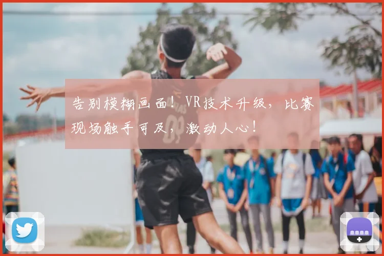告别模糊画面!VR技术升级,比赛现场触手可及,激动人心!