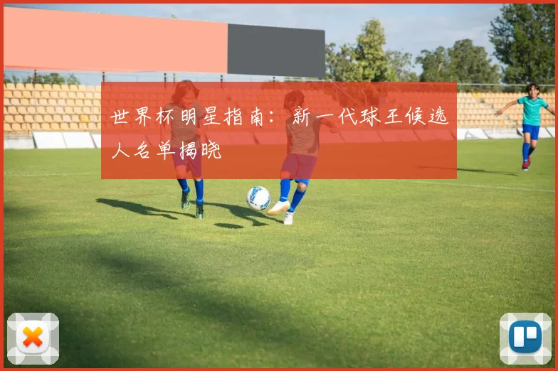 世界杯明星指南：新一代球王候选人名单揭晓