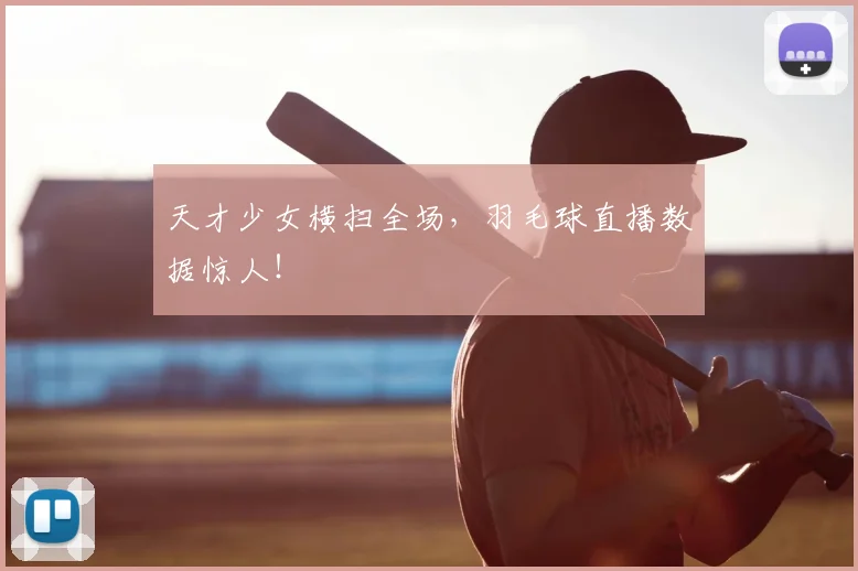 天才少女横扫全场,羽毛球直播数据惊人!