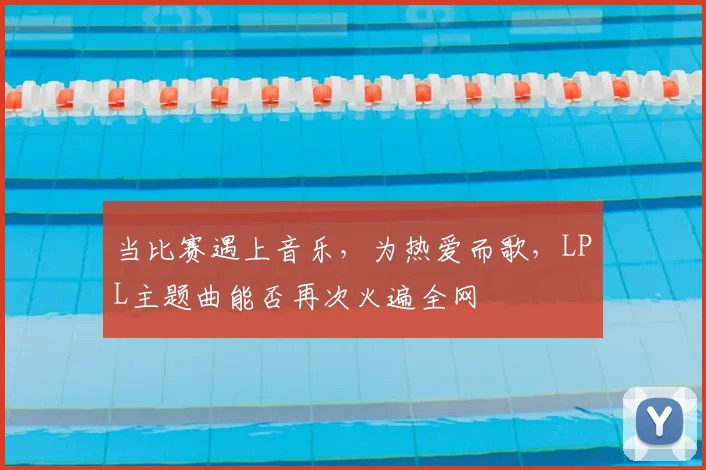 当比赛遇上音乐,为热爱而歌,LPL主题曲能否再次火遍全网