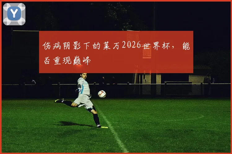 伤病阴影下的莱万2026世界杯，能否重现巅峰