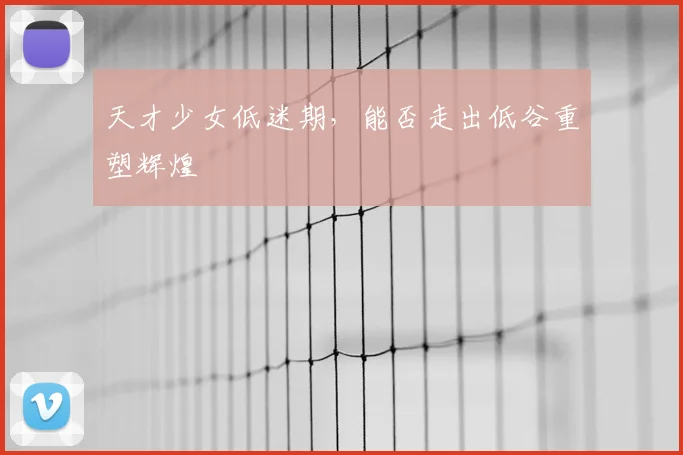 天才少女低迷期，能否走出低谷重塑辉煌