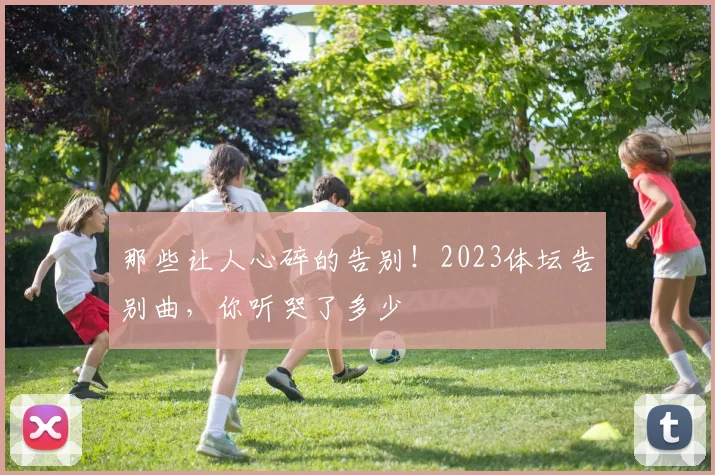 那些让人心碎的告别！2023体坛告别曲，你听哭了多少