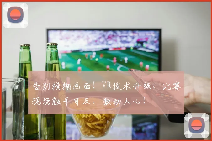 告别模糊画面!VR技术升级,比赛现场触手可及,激动人心!