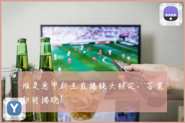 谁是意甲新王直播镜头锁定，答案即将揭晓！