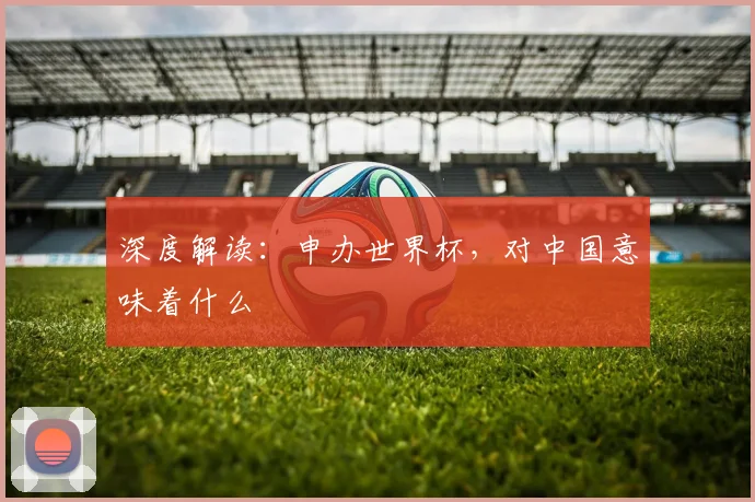 深度解读：申办世界杯，对中国意味着什么